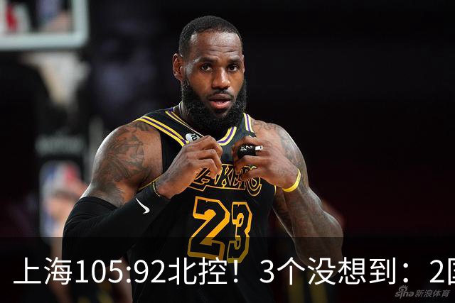 上海105:92北控！3个没想到：2国手对飙+残阵仍赢球，体现1优势