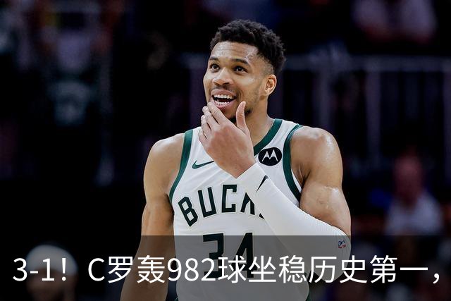 3-1！C罗轰982球坐稳历史第一，，赛后这一举动才是真格局